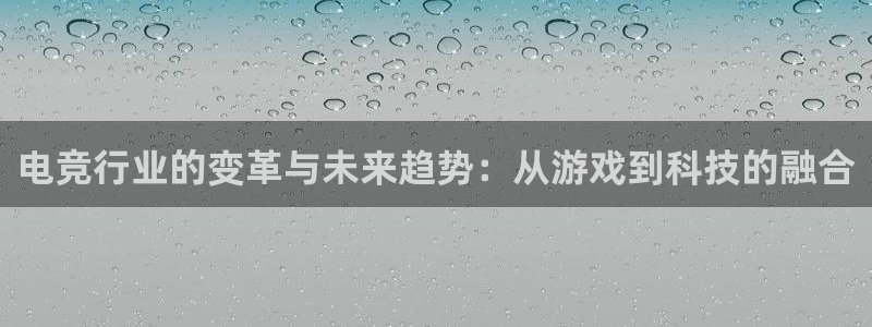 一竞技官网登录入口：电竞行业的变革与未来趋势：从游戏到科技的融合