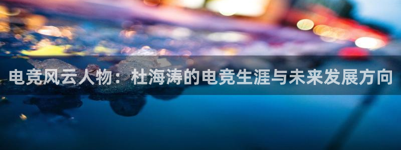 一竞技平台：电竞风云人物：杜海涛的电竞生涯与未来发展方向