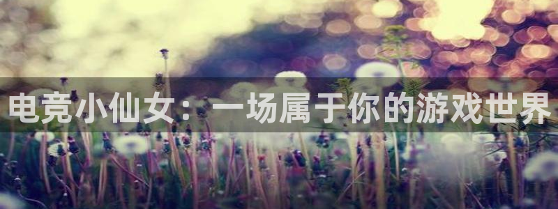 一竞技官方网站入口：电竞小仙女：一场属于你的游戏世界